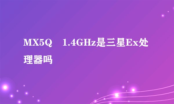 MX5Q 1.4GHz是三星Ex处理器吗