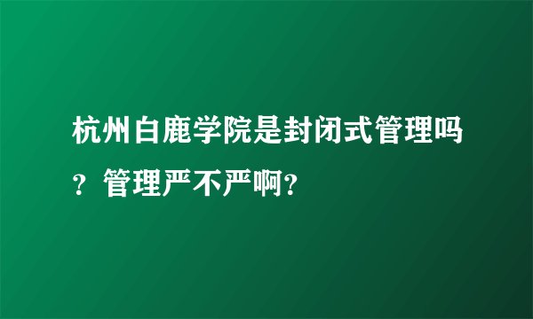 杭州白鹿学院是封闭式管理吗？管理严不严啊？