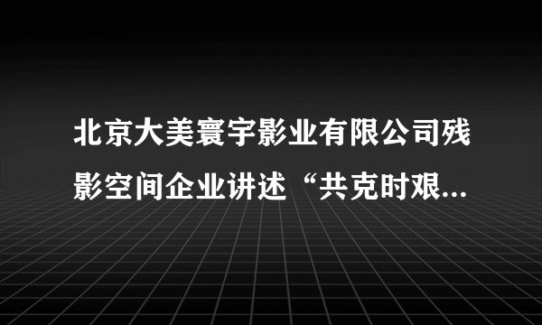 北京大美寰宇影业有限公司残影空间企业讲述“共克时艰静待花开”