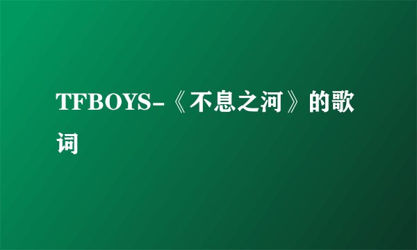 TFBOYS-《不息之河》的歌词