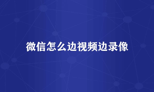 微信怎么边视频边录像