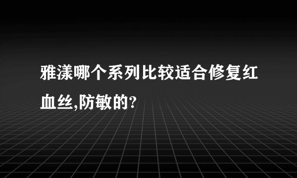 雅漾哪个系列比较适合修复红血丝,防敏的?