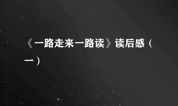 《一路走来一路读》读后感（一）