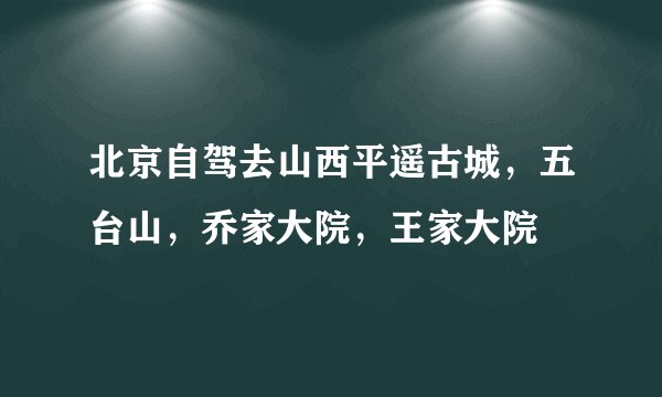 北京自驾去山西平遥古城,五台山,乔家大院,王家大院