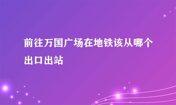 前往万国广场在地铁该从哪个出口出站