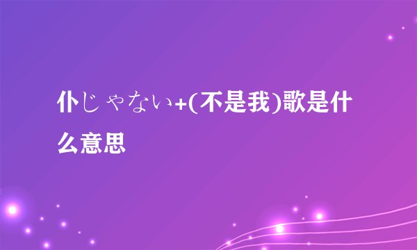 仆じゃない+(不是我)歌是什么意思