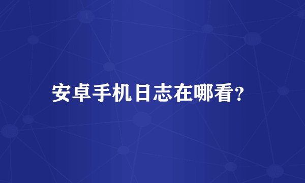 安卓手机日志在哪看？