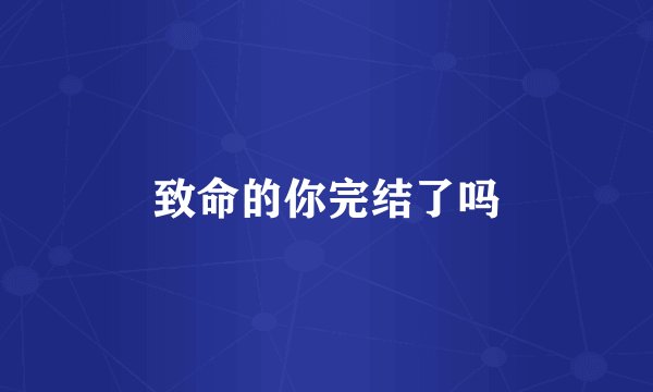 致命的你完结了吗