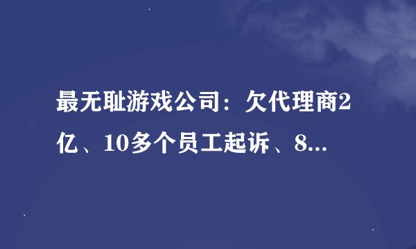 最无耻游戏公司：欠代理商2亿、10多个员工起诉、8次上老赖名单