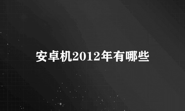 安卓机2012年有哪些