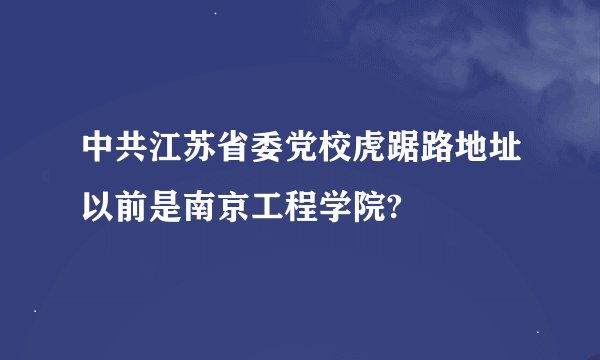 中共江苏省委党校虎踞路地址以前是南京工程学院?
