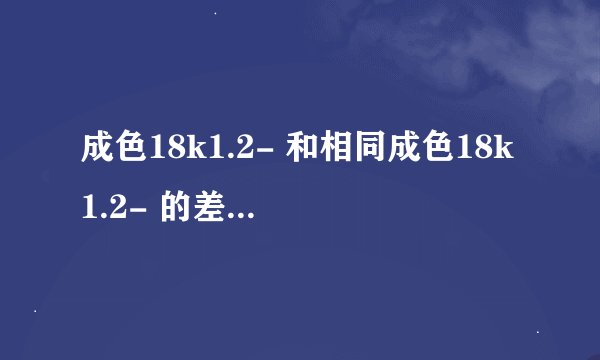 成色18k1.2- 和相同成色18k1.2- 的差别是怎样的？