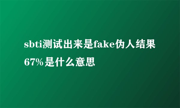 sbti测试出来是fake伪人结果67%是什么意思