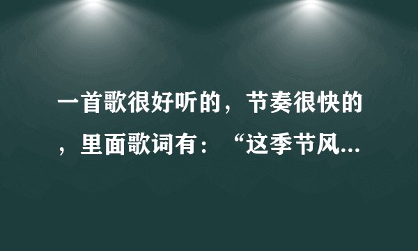 一首歌很好听的，节奏很快的，里面歌词有：“这季节风多了一些”谁知道歌名啊？