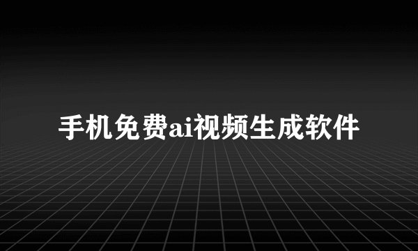 手机免费ai视频生成软件