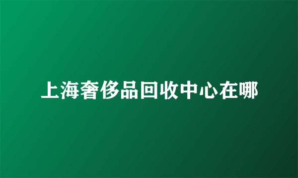 上海奢侈品回收中心在哪