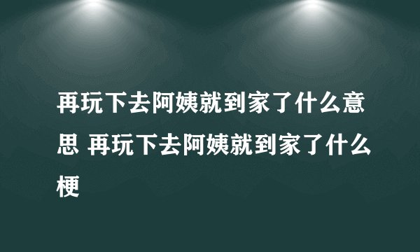 再玩下去阿姨就到家了什么意思 再玩下去阿姨就到家了什么梗