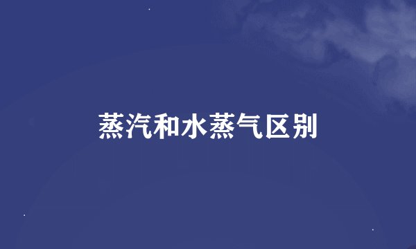 蒸汽和水蒸气区别
