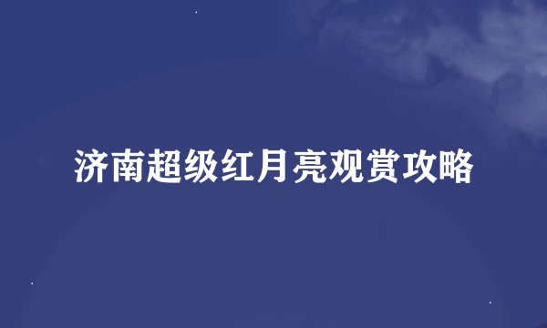 济南超级红月亮观赏攻略