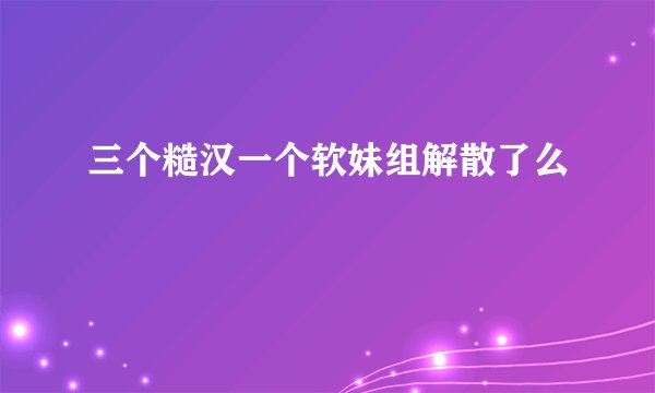 三个糙汉一个软妹组解散了么