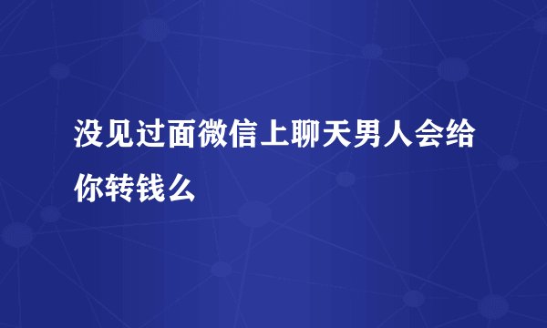 没见过面微信上聊天男人会给你转钱么