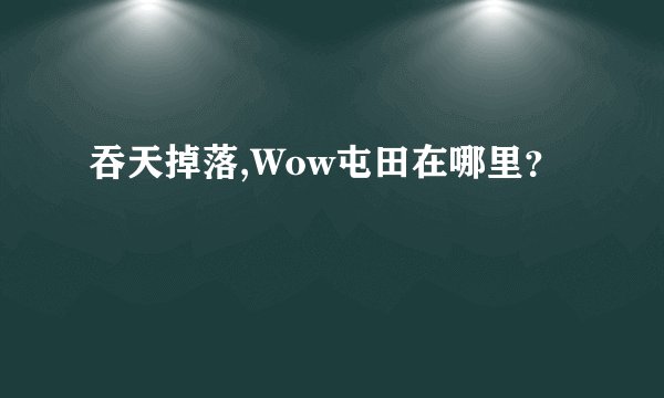 吞天掉落,Wow屯田在哪里?
