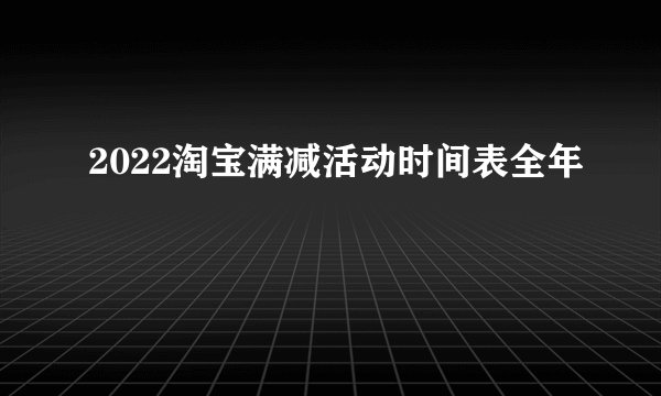 2022淘宝满减活动时间表全年