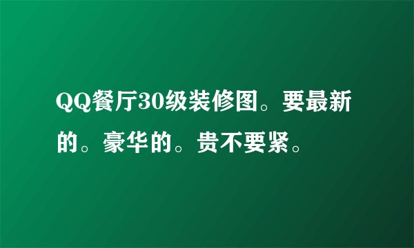 QQ餐厅30级装修图。要最新的。豪华的。贵不要紧。
