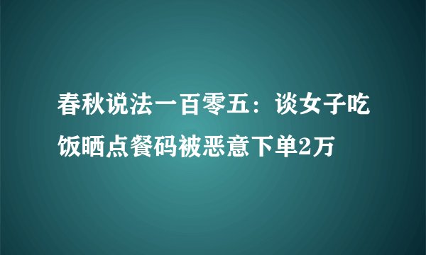 春秋说法一百零五：谈女子吃饭晒点餐码被恶意下单2万