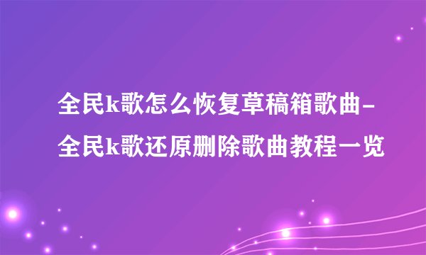 全民k歌怎么恢复草稿箱歌曲-全民k歌还原删除歌曲教程一览