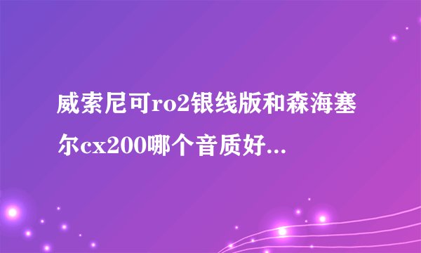 威索尼可ro2银线版和森海塞尔cx200哪个音质好点？麻烦具体说一下。