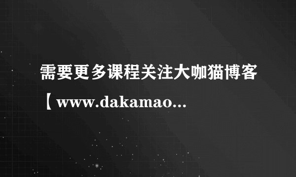 需要更多课程关注大咖猫博客【www.dakamao8.com】.txt完整网盘链接
