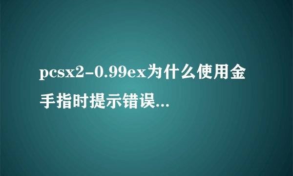 pcsx2-0.99ex为什么使用金手指时提示错误？另求一个FFX完美通关存档（国际汉化版全道具入手）
