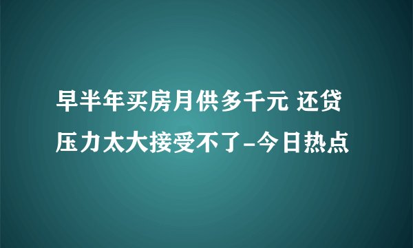 早半年买房月供多千元 还贷压力太大接受不了-今日热点