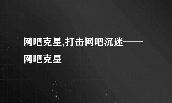 网吧克星,打击网吧沉迷——网吧克星