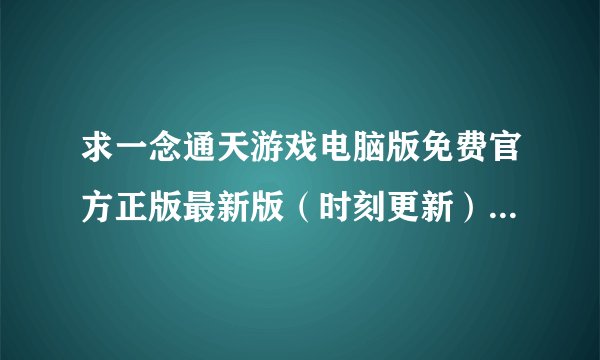 求一念通天游戏电脑版免费官方正版最新版(时刻更新)网盘链接下载