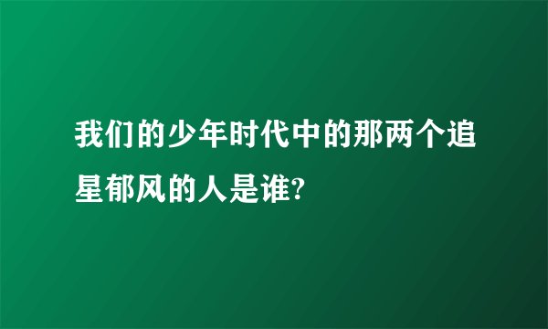 我们的少年时代中的那两个追星郁风的人是谁?
