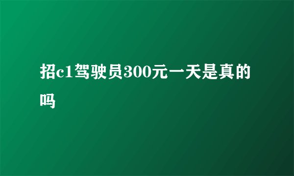 招c1驾驶员300元一天是真的吗