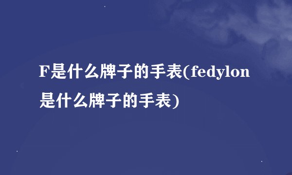 F是什么牌子的手表(fedylon是什么牌子的手表)