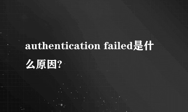 authentication failed是什么原因?