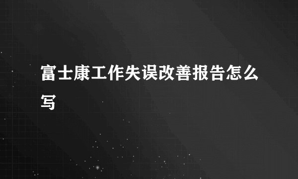 富士康工作失误改善报告怎么写