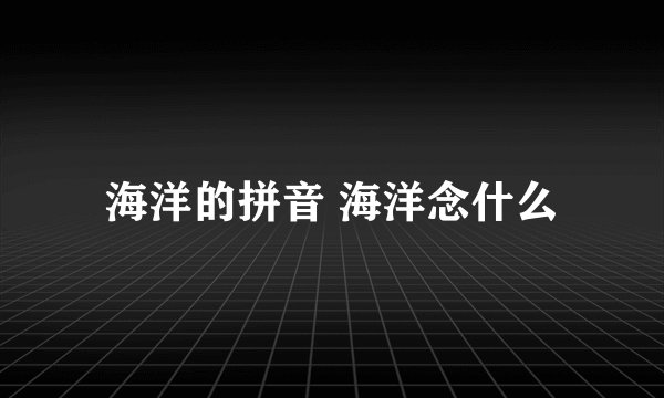 海洋的拼音 海洋念什么