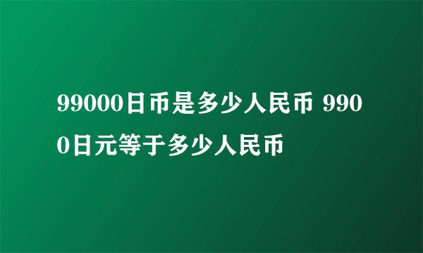 99000日币是多少人民币 9900日元等于多少人民币
