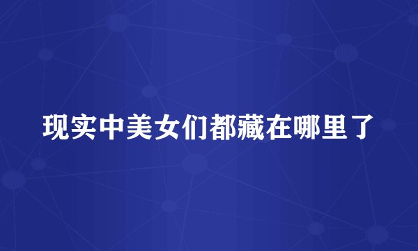 现实中美女们都藏在哪里了