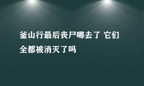釜山行最后丧尸哪去了 它们全都被消灭了吗