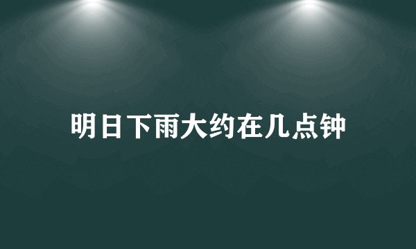明日下雨大约在几点钟