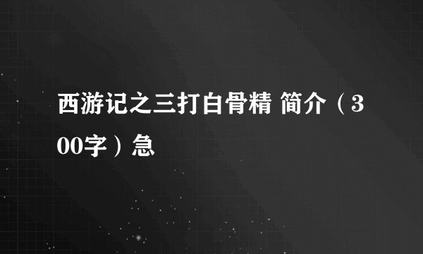 西游记之三打白骨精 简介（300字）急