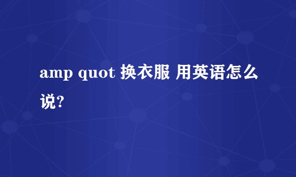 amp quot 换衣服 用英语怎么说?