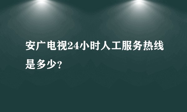 安广电视24小时人工服务热线是多少？