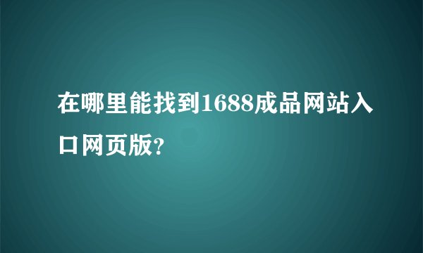 在哪里能找到1688成品网站入口网页版？